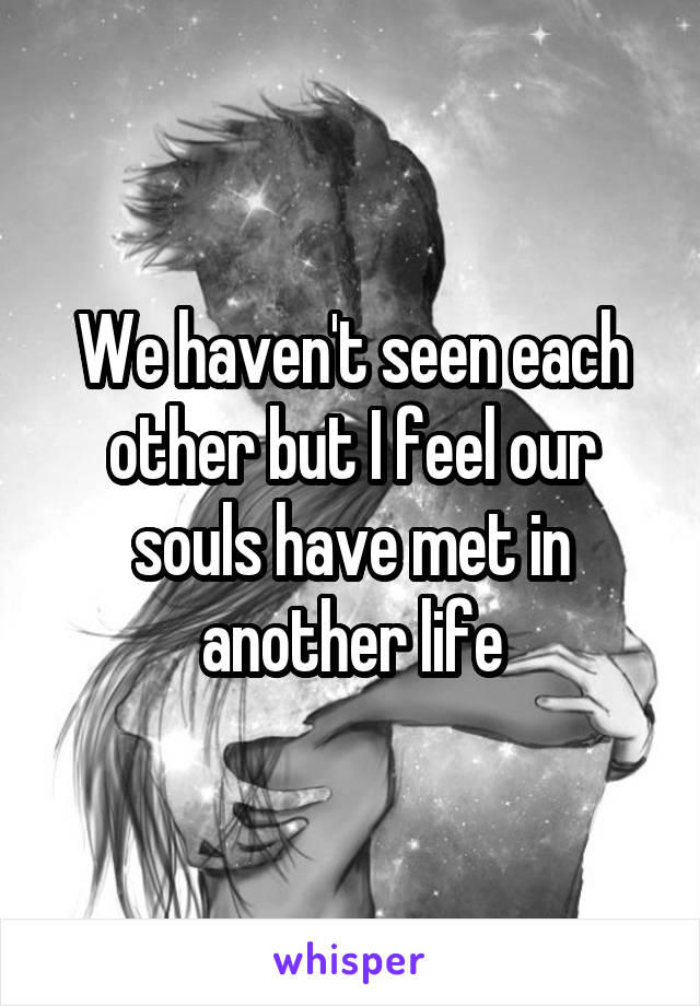 We haven't seen each other but I feel our souls have met in another life