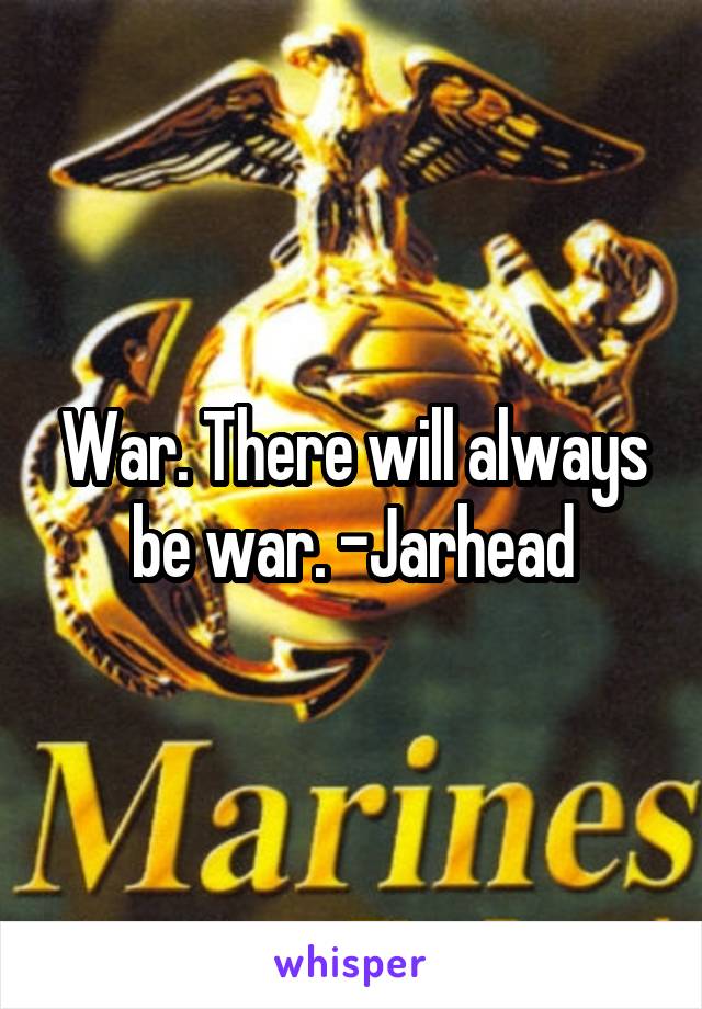 War. There will always be war. -Jarhead