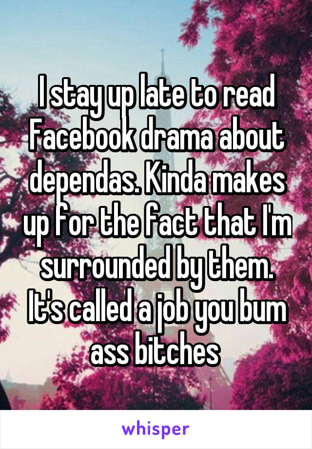 I stay up late to read Facebook drama about dependas. Kinda makes up for the fact that I'm surrounded by them. It's called a job you bum ass bitches 