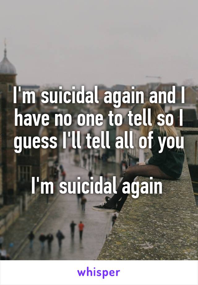 I'm suicidal again and I have no one to tell so I guess I'll tell all of you

I'm suicidal again 