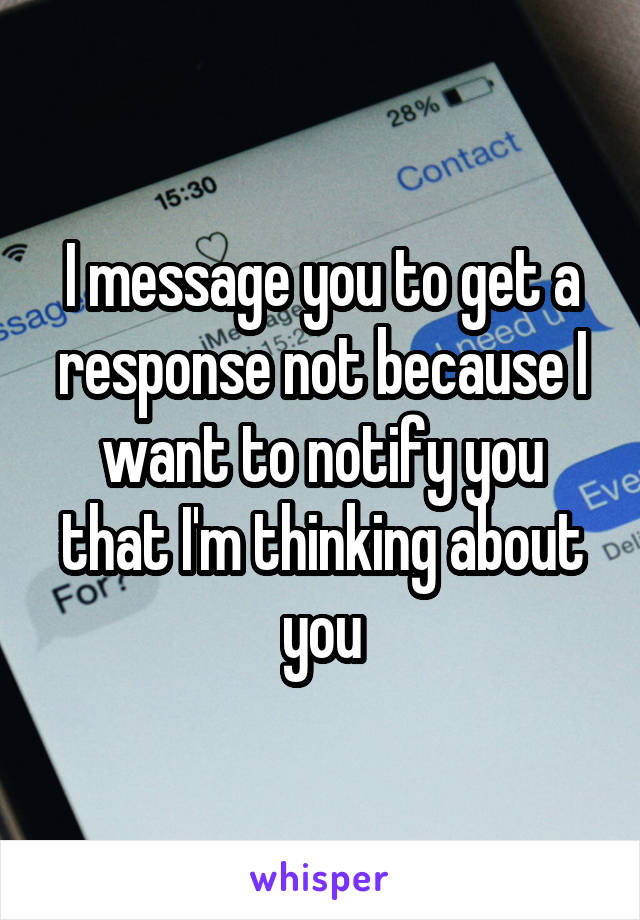 I message you to get a response not because I want to notify you that I'm thinking about you