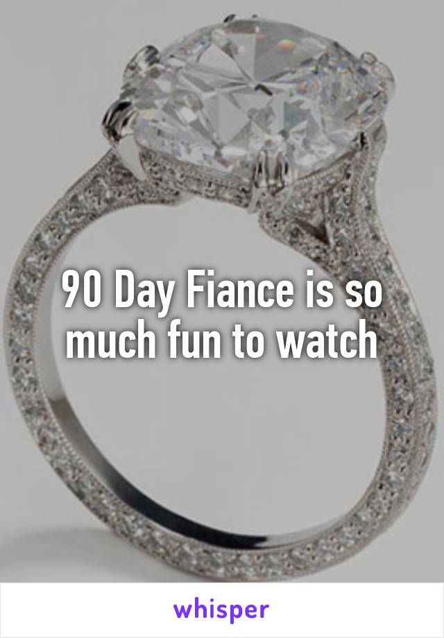 90 Day Fiance is so much fun to watch