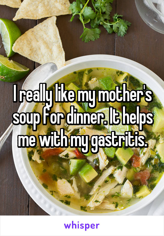 I really like my mother's soup for dinner. It helps me with my gastritis.