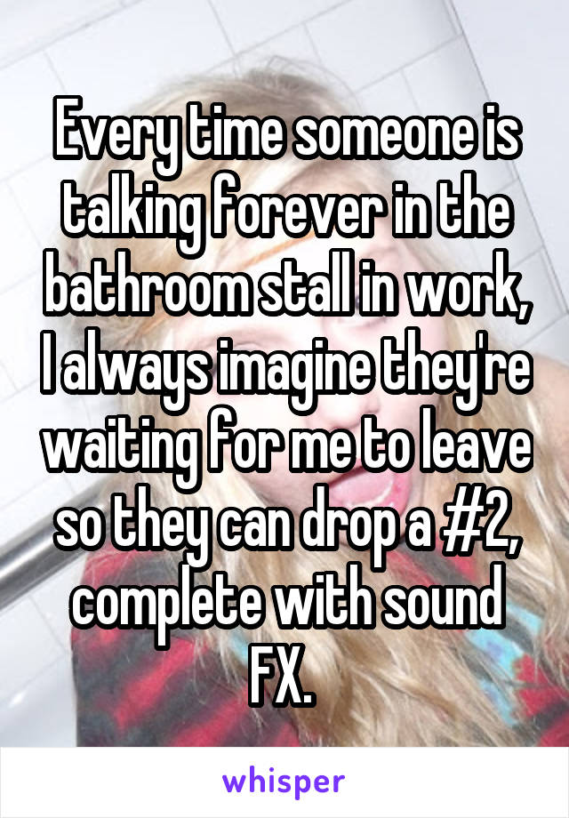 Every time someone is talking forever in the bathroom stall in work, I always imagine they're waiting for me to leave so they can drop a #2, complete with sound FX. 