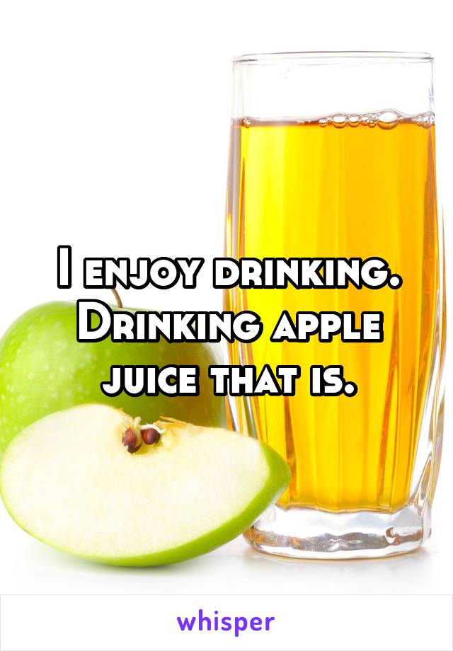 I enjoy drinking.
Drinking apple juice that is.