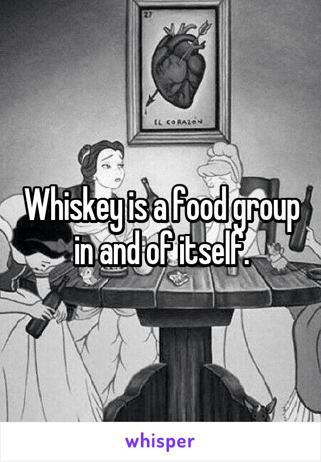 Whiskey is a food group in and of itself.