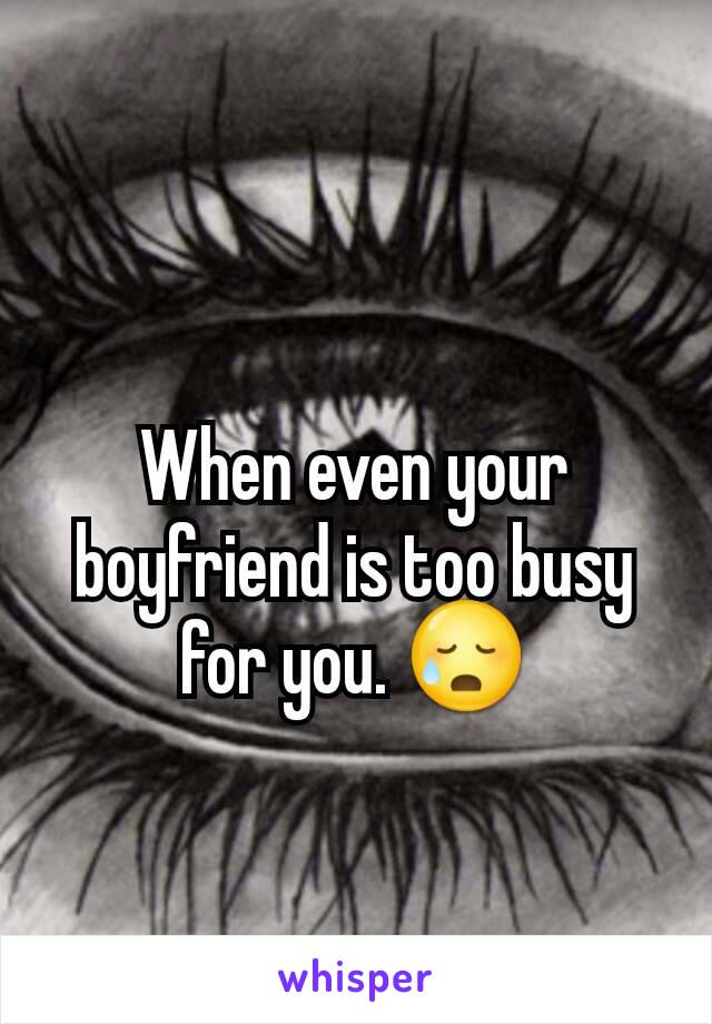 When even your boyfriend is too busy for you. 😥