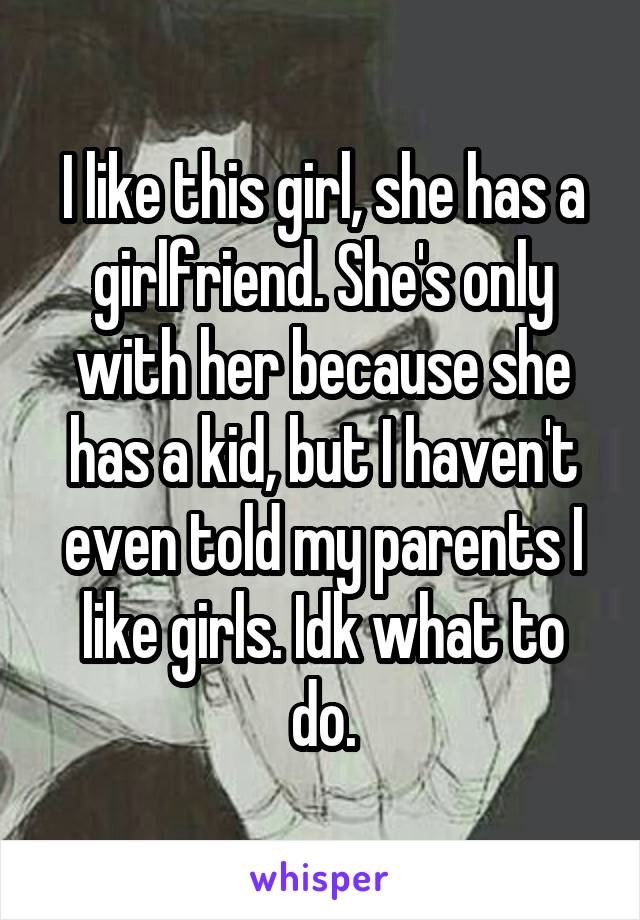 I like this girl, she has a girlfriend. She's only with her because she has a kid, but I haven't even told my parents I like girls. Idk what to do.