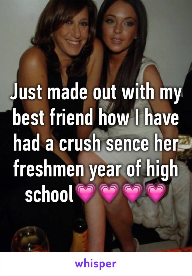 Just made out with my best friend how I have had a crush sence her freshmen year of high school💗💗💗💗