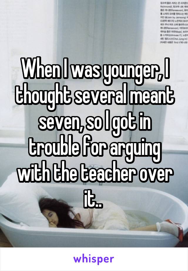 When I was younger, I thought several meant seven, so I got in trouble for arguing with the teacher over it.. 