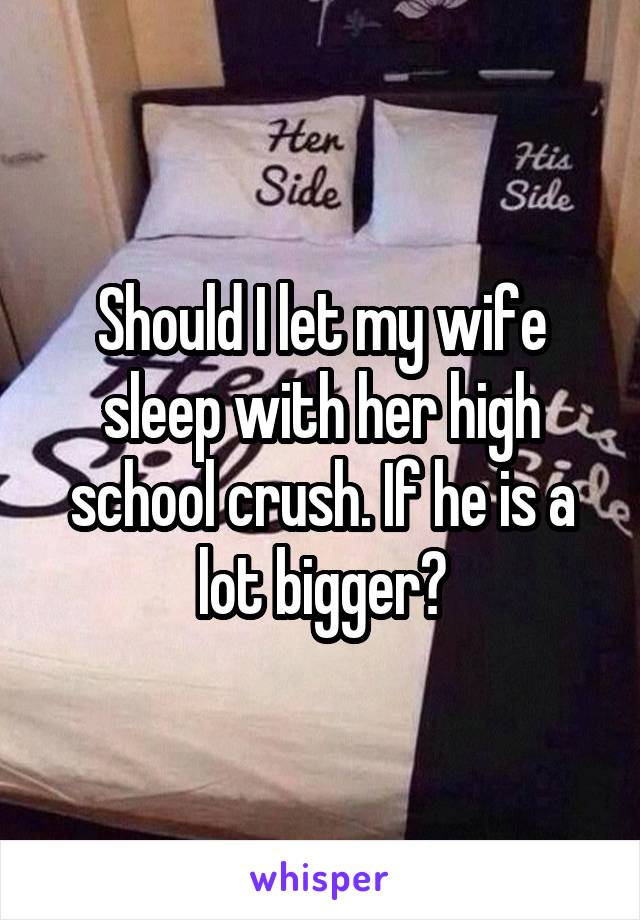 Should I let my wife sleep with her high school crush. If he is a lot bigger?