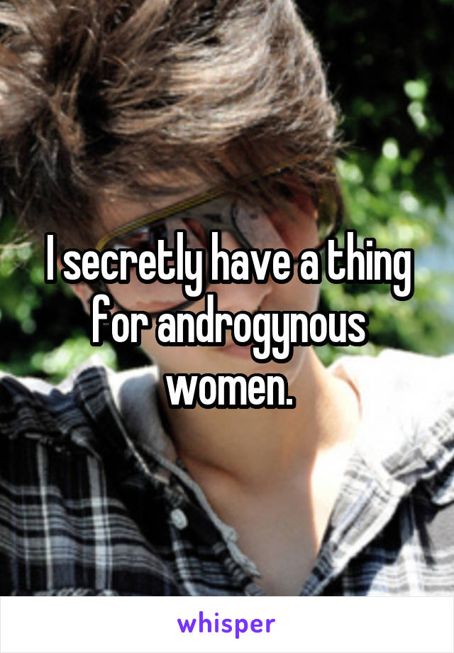 I secretly have a thing for androgynous women.