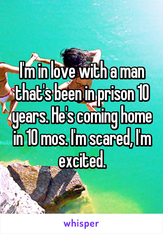 I'm in love with a man that's been in prison 10 years. He's coming home in 10 mos. I'm scared, I'm excited.