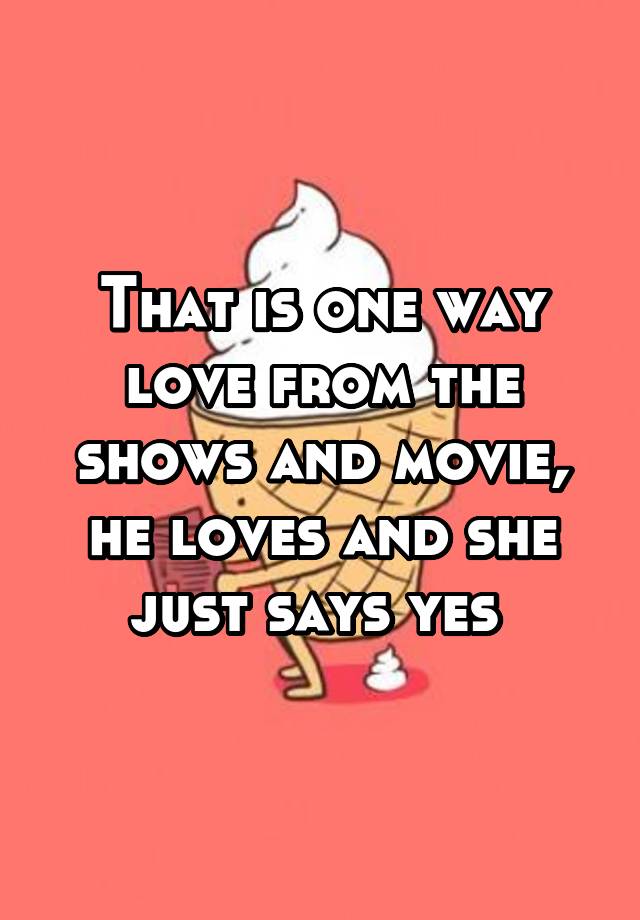 that-is-one-way-love-from-the-shows-and-movie-he-loves-and-she-just