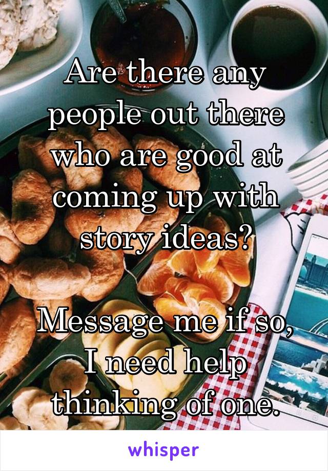 Are there any people out there who are good at coming up with story ideas?

Message me if so, I need help thinking of one.