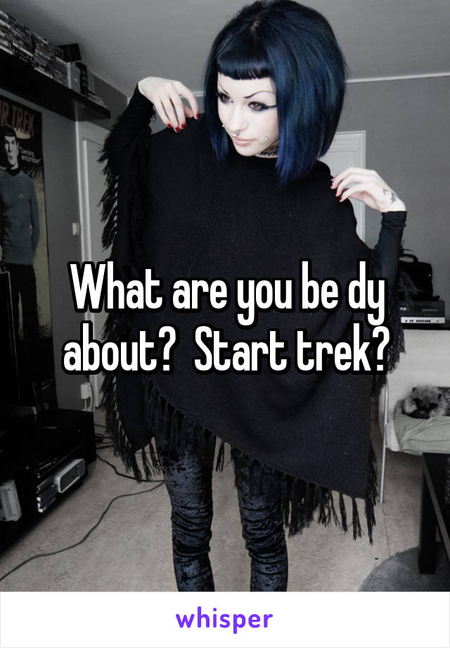 What are you be dy about?  Start trek?