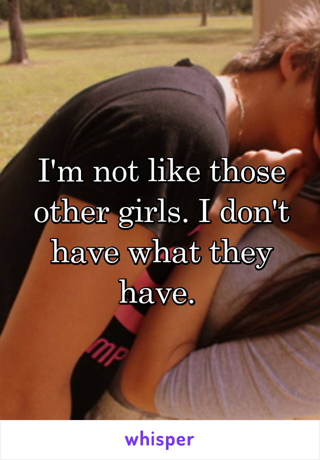 I'm not like those other girls. I don't have what they have. 