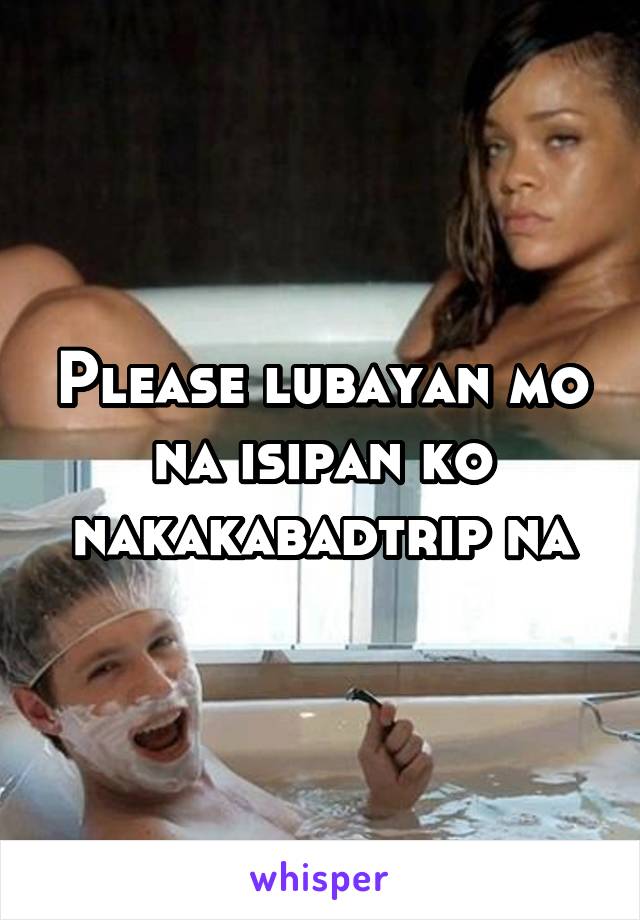 Please lubayan mo na isipan ko nakakabadtrip na