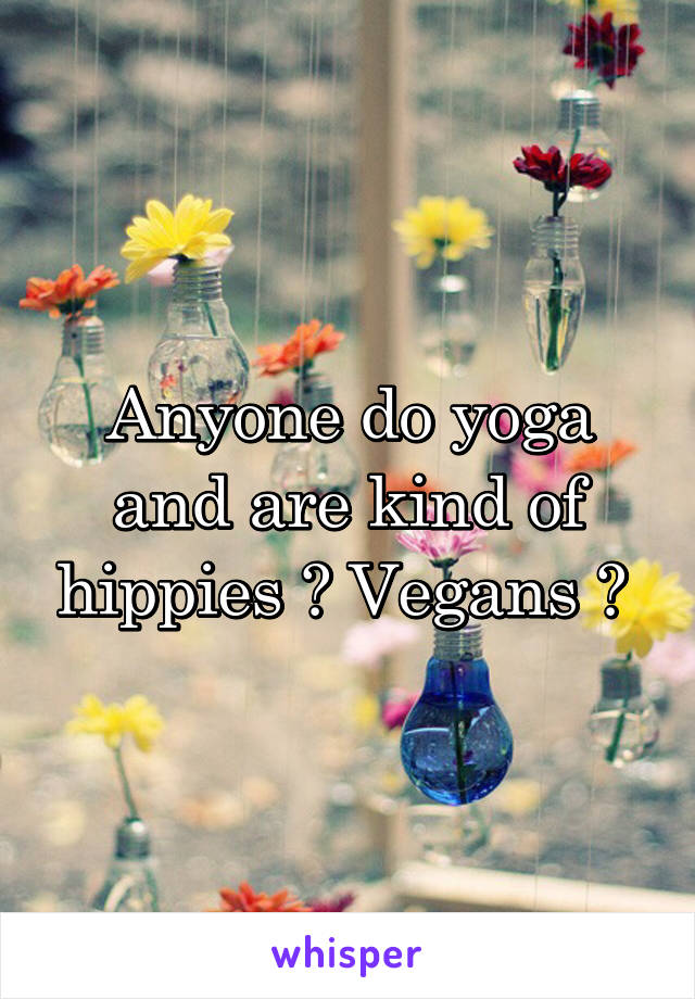 Anyone do yoga and are kind of hippies ? Vegans ? 