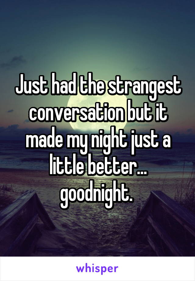 Just had the strangest conversation but it made my night just a little better... goodnight. 