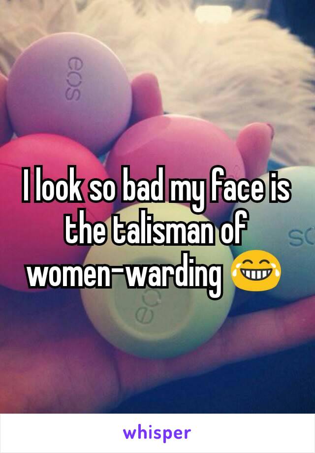 I look so bad my face is the talisman of women-warding 😂 