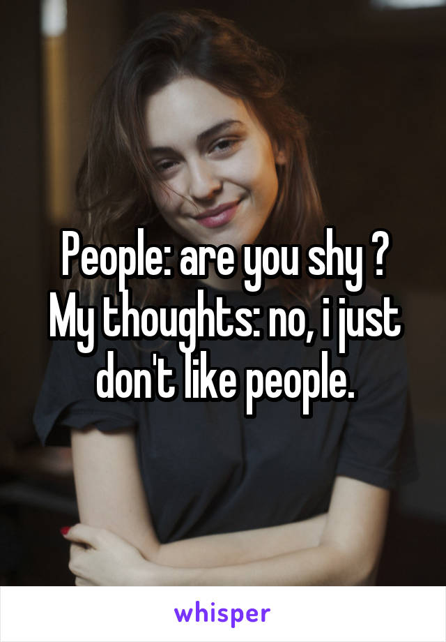 People: are you shy ?
My thoughts: no, i just don't like people.