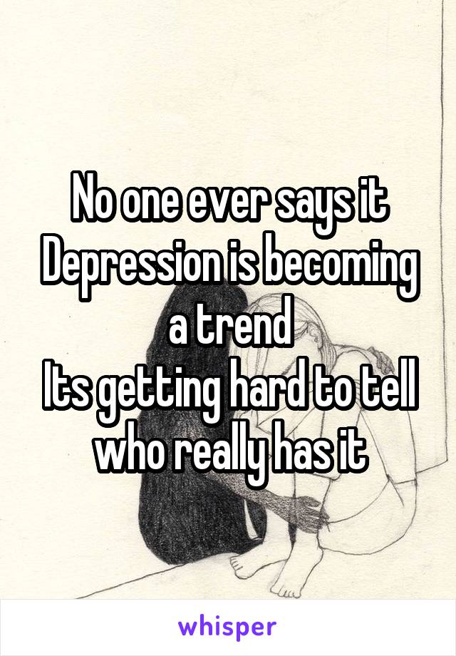 No one ever says it
Depression is becoming a trend
Its getting hard to tell who really has it