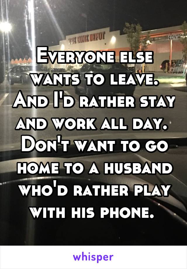 Everyone else wants to leave. And I'd rather stay and work all day. 
Don't want to go home to a husband who'd rather play with his phone. 