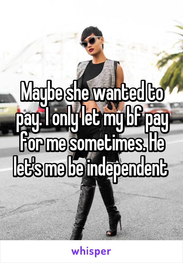 Maybe she wanted to pay. I only let my bf pay for me sometimes. He let's me be independent 