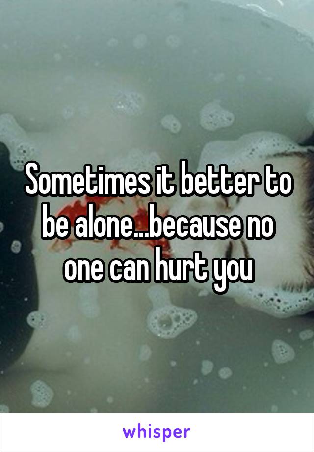 Sometimes it better to be alone...because no one can hurt you