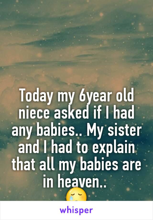 Today my 6year old niece asked if I had any babies.. My sister and I had to explain that all my babies are in heaven.. 
😢