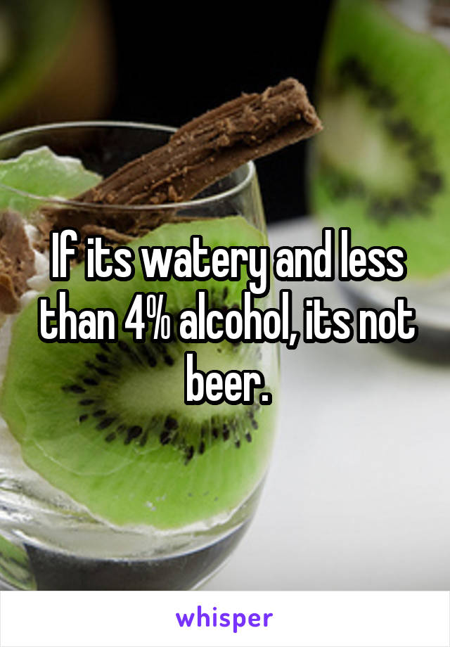 If its watery and less than 4% alcohol, its not beer.