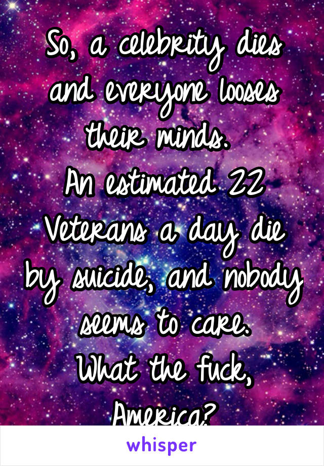 So, a celebrity dies and everyone looses their minds. 
An estimated 22 Veterans a day die by suicide, and nobody seems to care.
What the fuck, America?