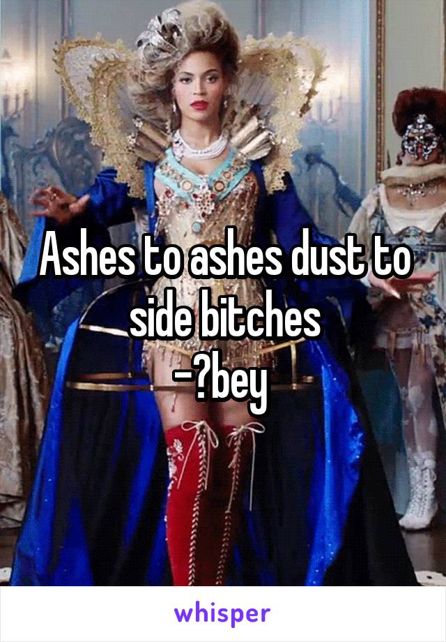 Ashes to ashes dust to side bitches
-👑bey 