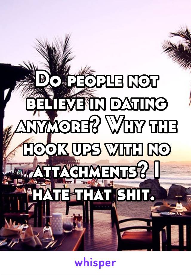 Do people not believe in dating anymore? Why the hook ups with no attachments? I hate that shit. 