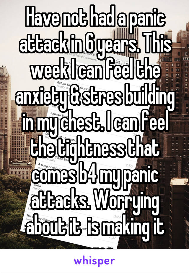 Have not had a panic attack in 6 years. This week I can feel the anxiety & stres building in my chest. I can feel the tightness that comes b4 my panic attacks. Worrying about it  is making it come