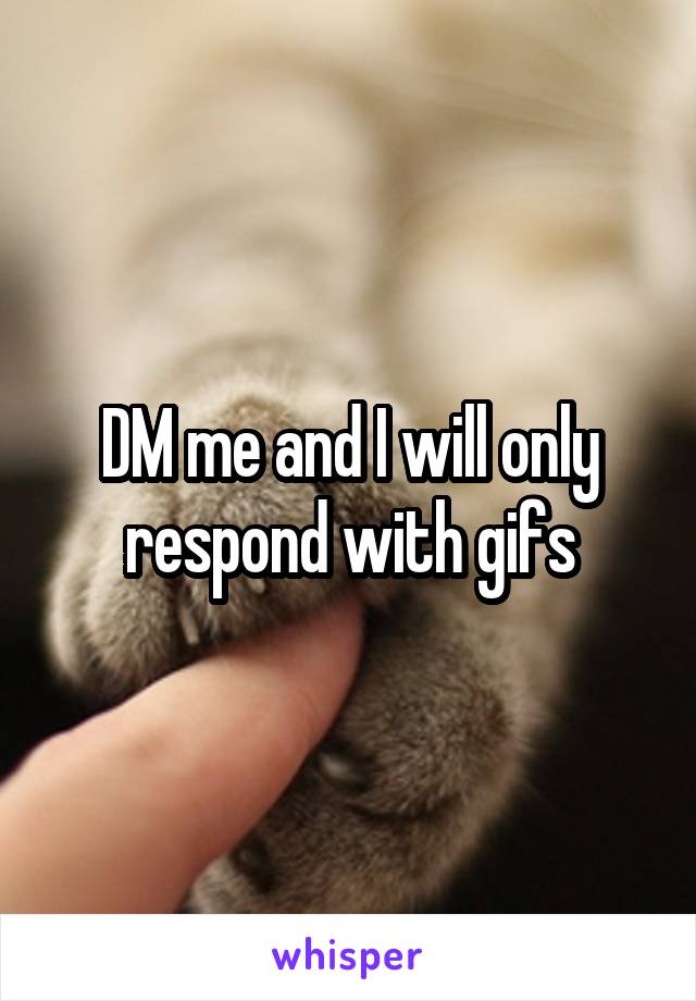 DM me and I will only respond with gifs