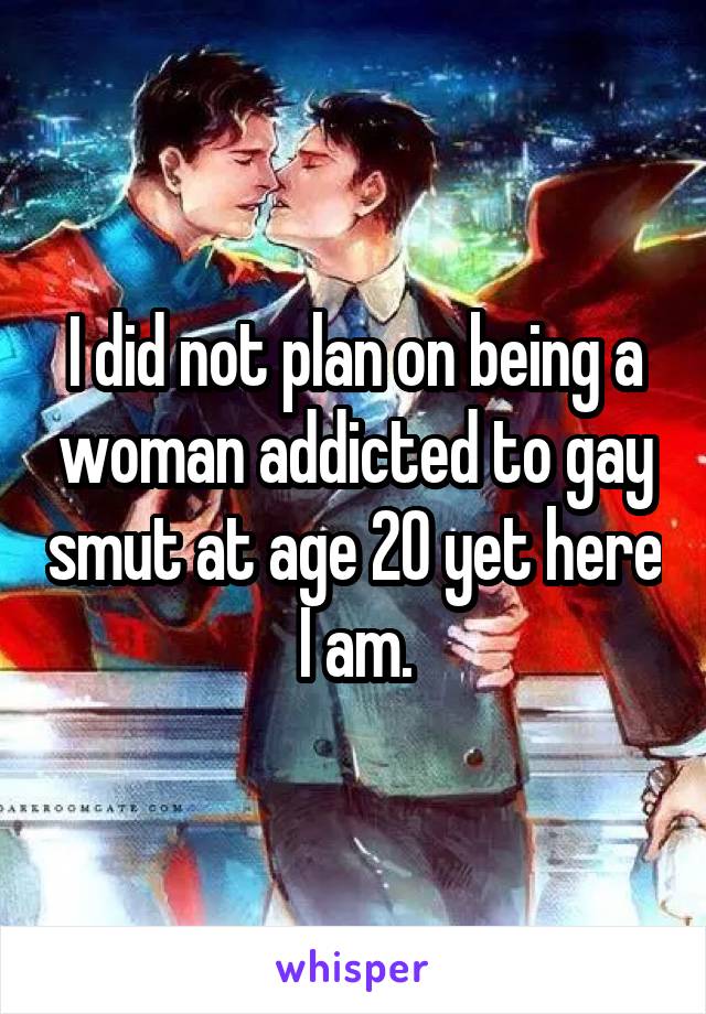 I did not plan on being a woman addicted to gay smut at age 20 yet here I am.