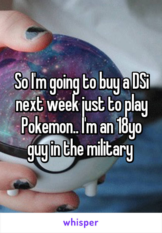 So I'm going to buy a DSi next week just to play Pokemon.. I'm an 18yo guy in the military 