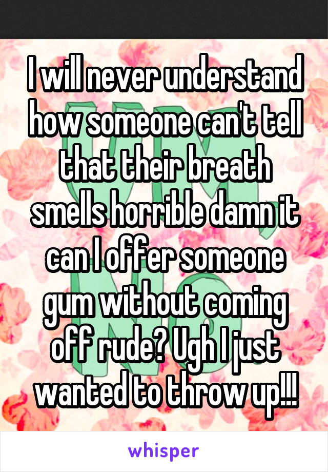 I will never understand how someone can't tell that their breath smells horrible damn it can I offer someone gum without coming off rude? Ugh I just wanted to throw up!!!