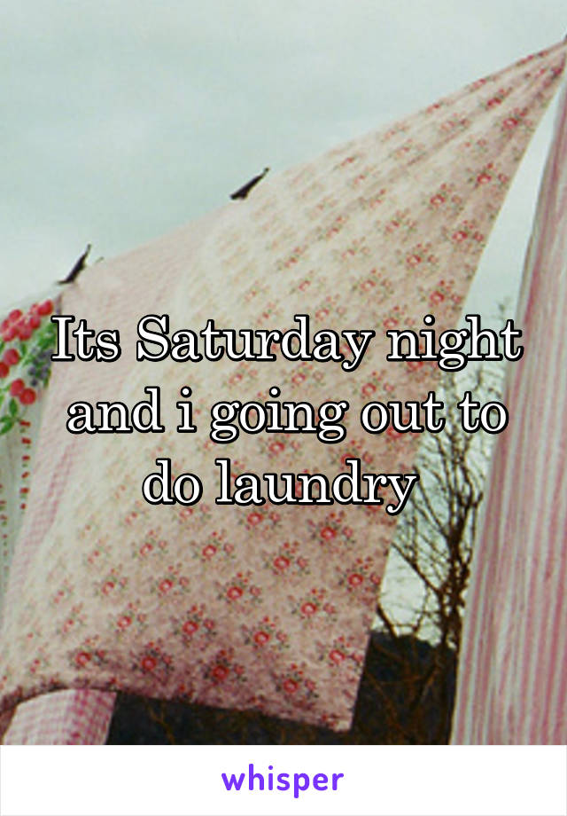 Its Saturday night and i going out to do laundry 