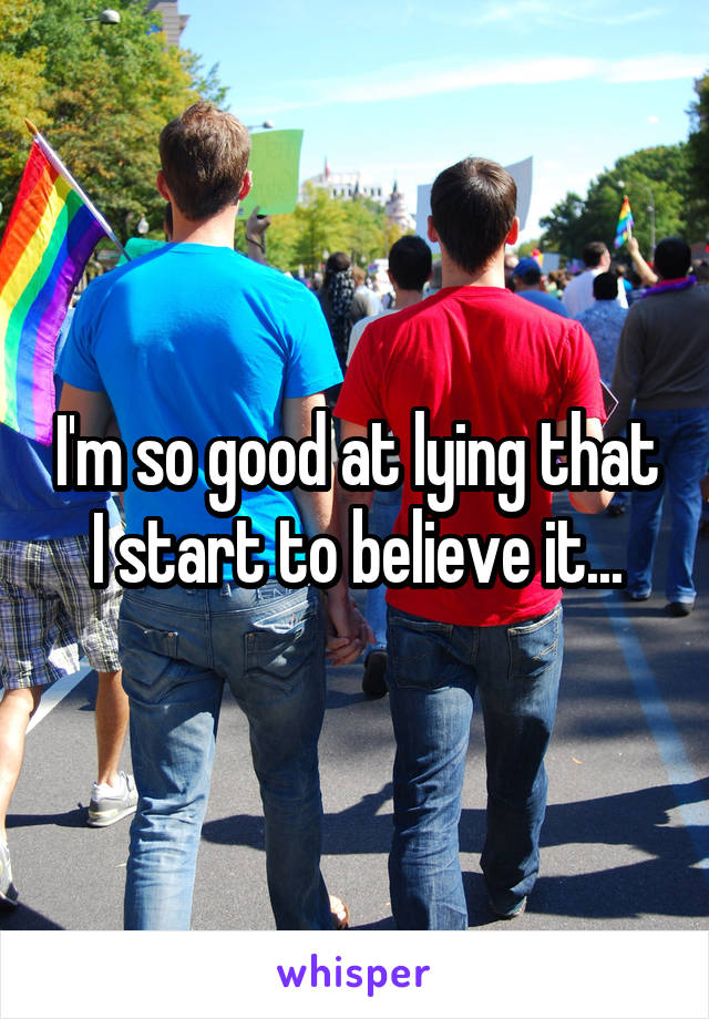 I'm so good at lying that I start to believe it...