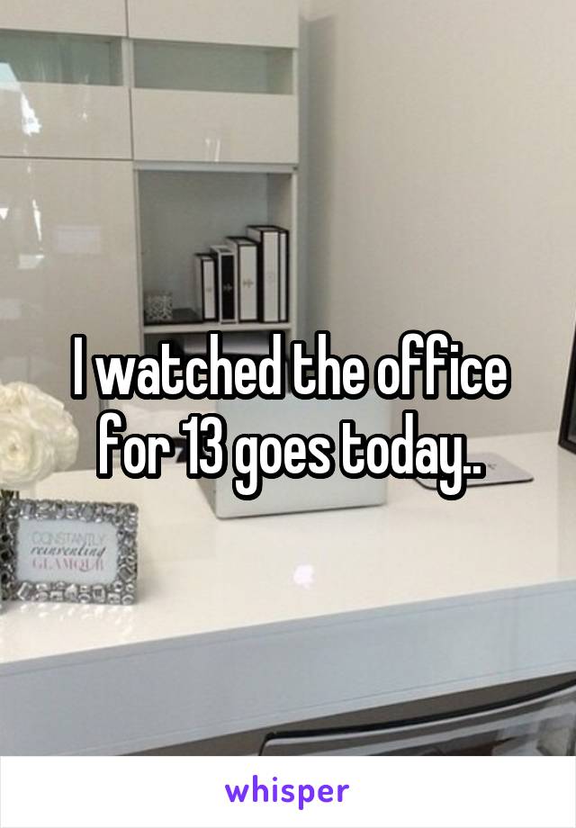 I watched the office for 13 goes today..