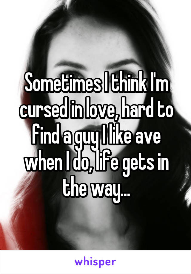 Sometimes I think I'm cursed in love, hard to find a guy I like ave when I do, life gets in the way...