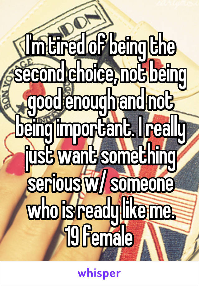 I'm tired of being the second choice, not being good enough and not being important. I really just want something serious w/ someone who is ready like me.
19 female 