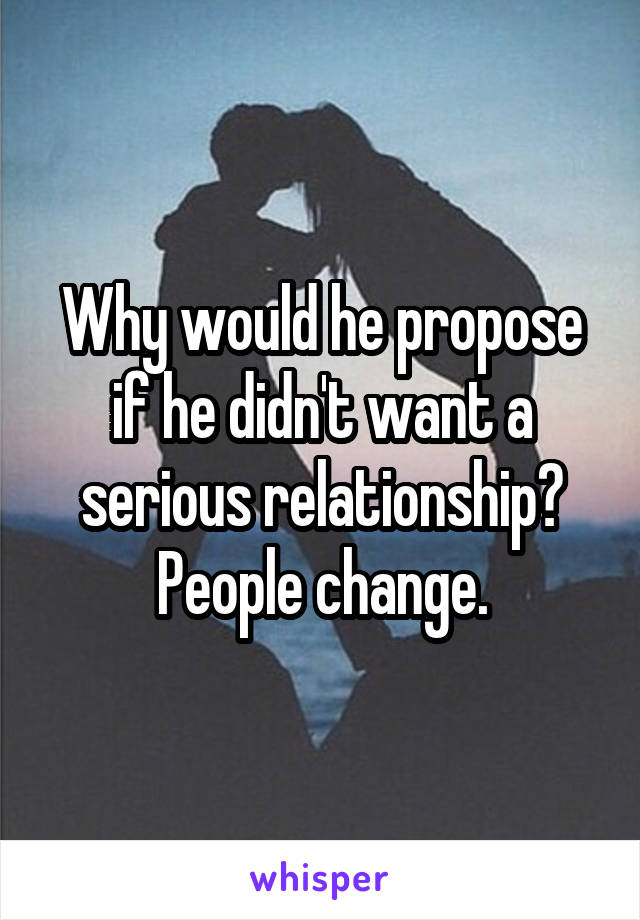 Why would he propose if he didn't want a serious relationship? People change.