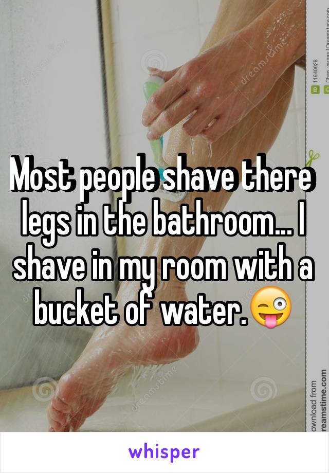 Most people shave there legs in the bathroom... I shave in my room with a bucket of water.😜