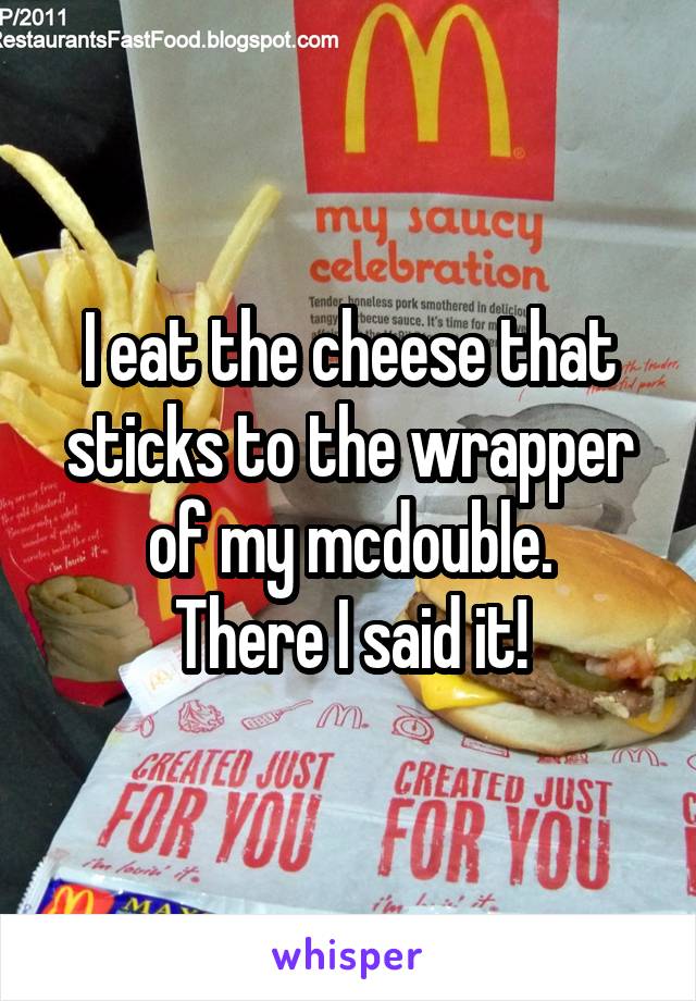 I eat the cheese that sticks to the wrapper of my mcdouble.
There I said it!