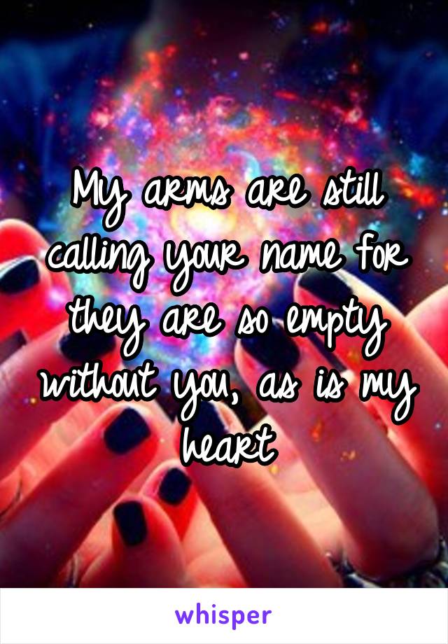 My arms are still calling your name for they are so empty without you, as is my heart