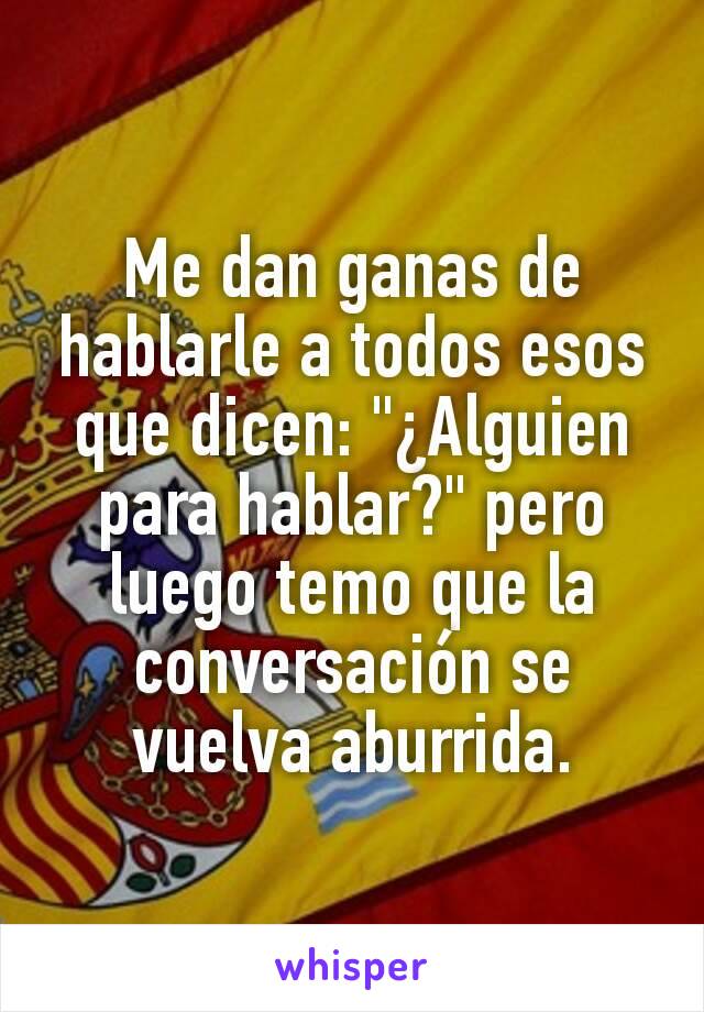 Me dan ganas de hablarle a todos esos que dicen: "¿Alguien para hablar?" pero luego temo que la conversación se vuelva aburrida.